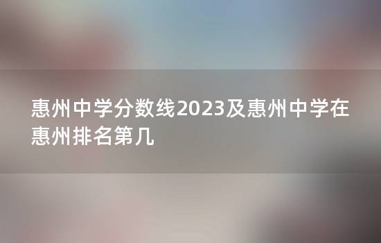 惠州中学分数线2023及惠州中学在惠州排名第几